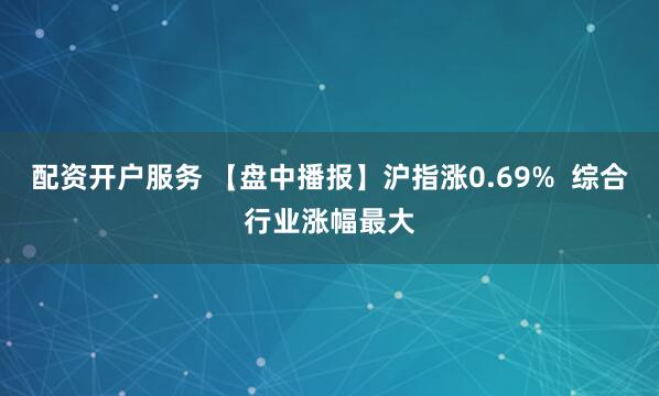 配资开户服务 【盘中播报】沪指涨0.69%  综合行业涨幅最大