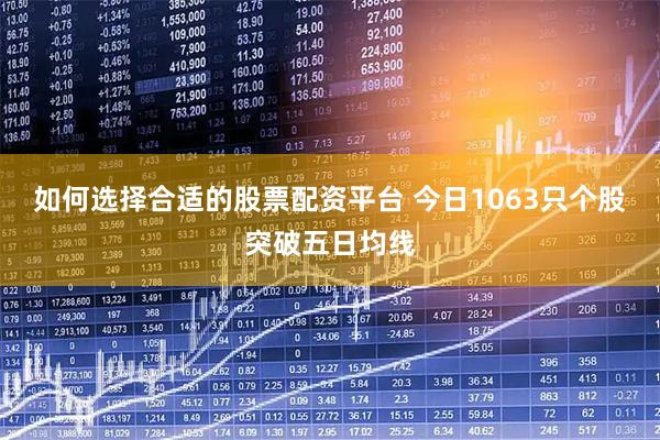 如何选择合适的股票配资平台 今日1063只个股突破五日均线