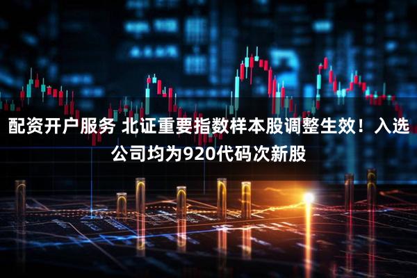 配资开户服务 北证重要指数样本股调整生效！入选公司均为920代码次新股