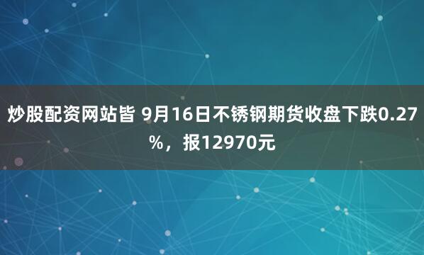 炒股配资网站皆 9月16日不锈钢期货收盘下跌0.27%，报12970元