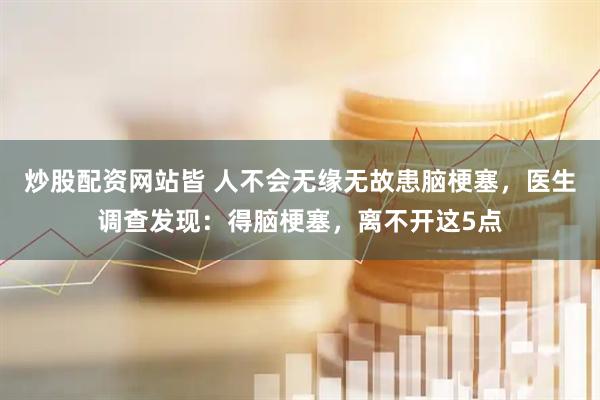 炒股配资网站皆 人不会无缘无故患脑梗塞，医生调查发现：得脑梗塞，离不开这5点
