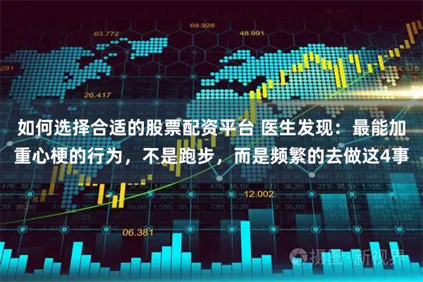 如何选择合适的股票配资平台 医生发现：最能加重心梗的行为，不是跑步，而是频繁的去做这4事