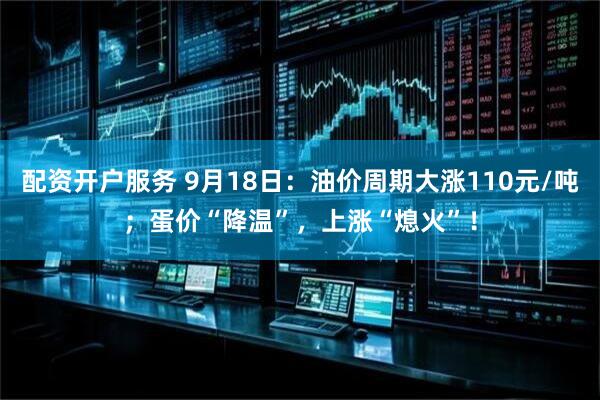 配资开户服务 9月18日：油价周期大涨110元/吨；蛋价“降温”，上涨“熄火”！