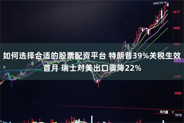 如何选择合适的股票配资平台 特朗普39%关税生效首月 瑞士对美出口骤降22%