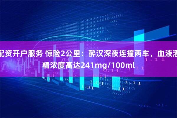 配资开户服务 惊险2公里：醉汉深夜连撞两车，血液酒精浓度高达241mg/100ml