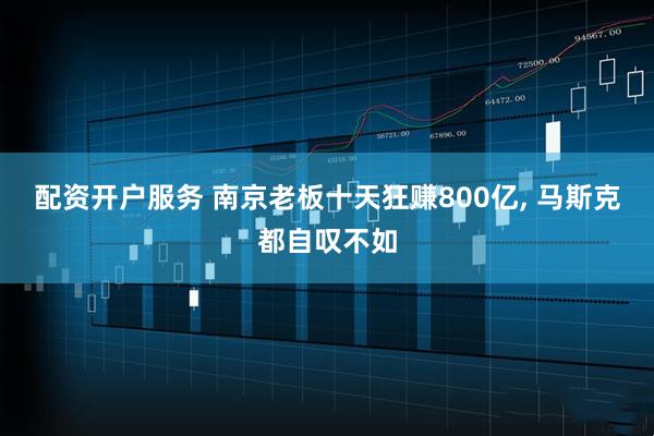 配资开户服务 南京老板十天狂赚800亿, 马斯克都自叹不如