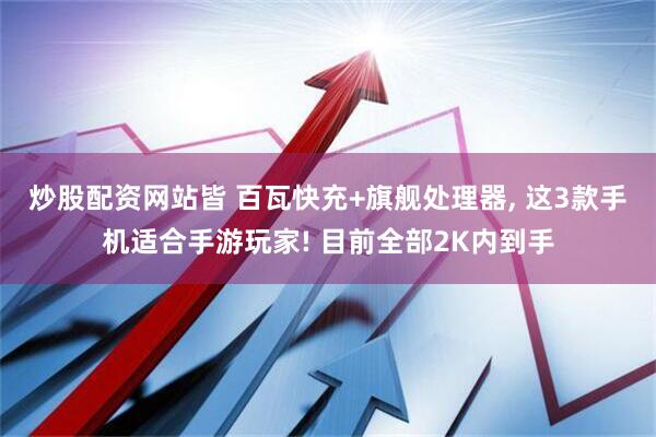 炒股配资网站皆 百瓦快充+旗舰处理器, 这3款手机适合手游玩家! 目前全部2K内到手