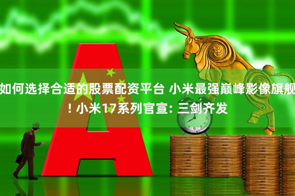 如何选择合适的股票配资平台 小米最强巅峰影像旗舰! 小米17系列官宣: 三剑齐发