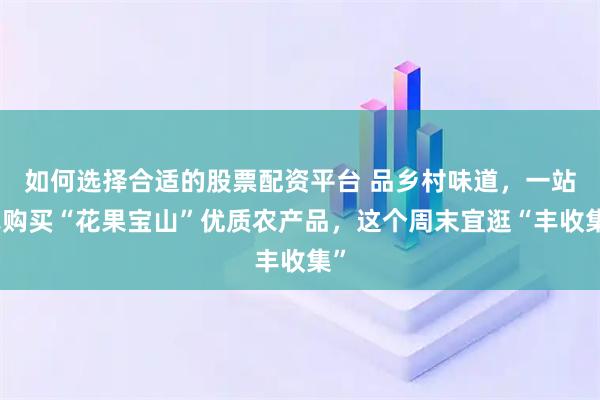 如何选择合适的股票配资平台 品乡村味道，一站式购买“花果宝山”优质农产品，这个周末宜逛“丰收集”