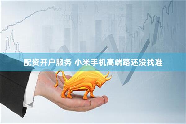 配资开户服务 小米手机高端路还没找准