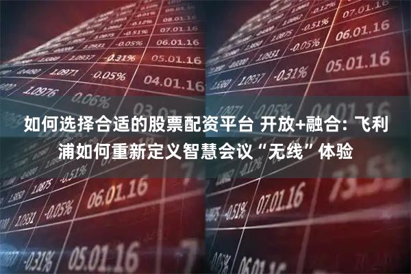 如何选择合适的股票配资平台 开放+融合: 飞利浦如何重新定义智慧会议“无线”体验