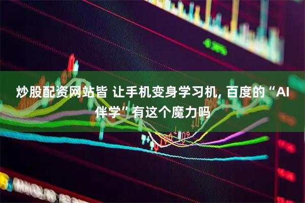炒股配资网站皆 让手机变身学习机, 百度的“AI伴学”有这个魔力吗