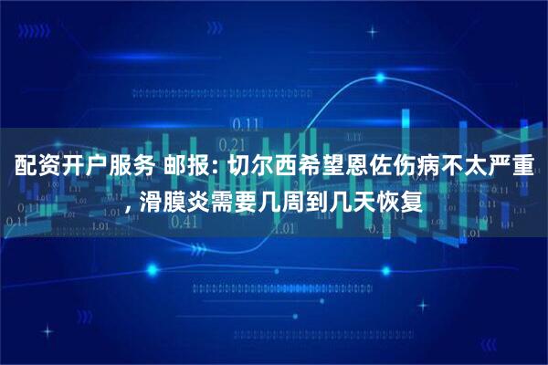 配资开户服务 邮报: 切尔西希望恩佐伤病不太严重, 滑膜炎需要几周到几天恢复