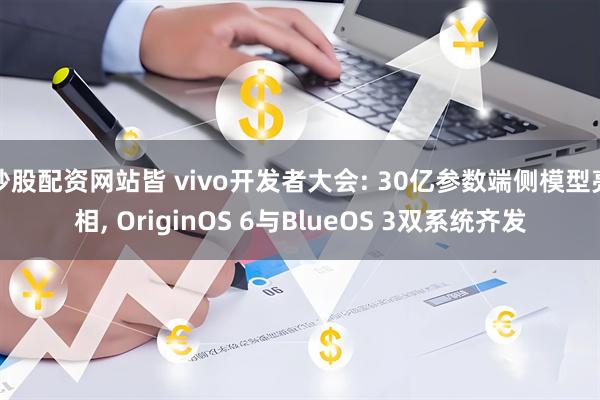 炒股配资网站皆 vivo开发者大会: 30亿参数端侧模型亮相, OriginOS 6与BlueOS 3双系统齐发