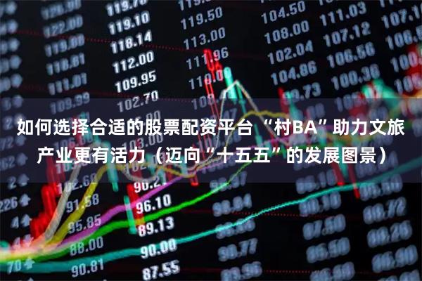 如何选择合适的股票配资平台 “村BA”助力文旅产业更有活力（迈向“十五五”的发展图景）