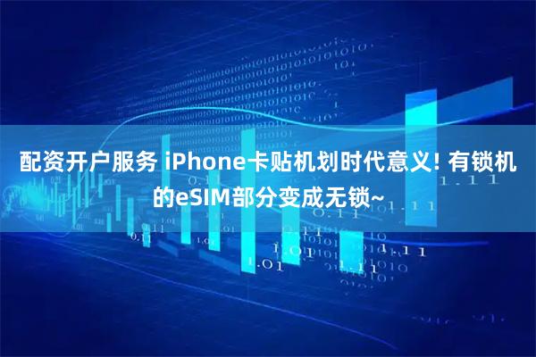 配资开户服务 iPhone卡贴机划时代意义! 有锁机的eSIM部分变成无锁~