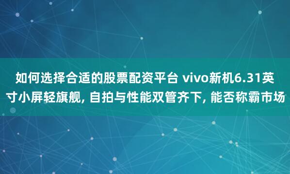 如何选择合适的股票配资平台 vivo新机6.31英寸小屏轻旗舰, 自拍与性能双管齐下, 能否称霸市场