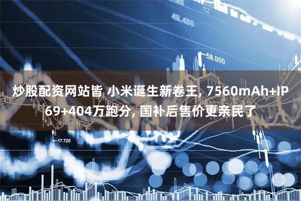 炒股配资网站皆 小米诞生新卷王, 7560mAh+IP69+404万跑分, 国补后售价更亲民了