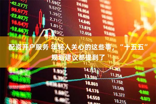 配资开户服务 年轻人关心的这些事，“十五五”规划建议都提到了