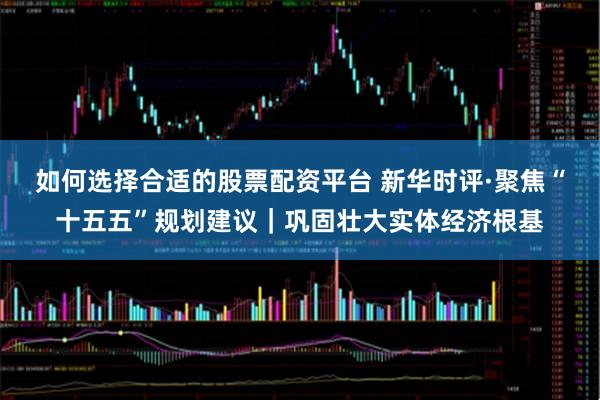 如何选择合适的股票配资平台 新华时评·聚焦“十五五”规划建议｜巩固壮大实体经济根基