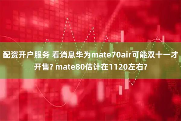 配资开户服务 看消息华为mate70air可能双十一才开售? mate80估计在1120左右?