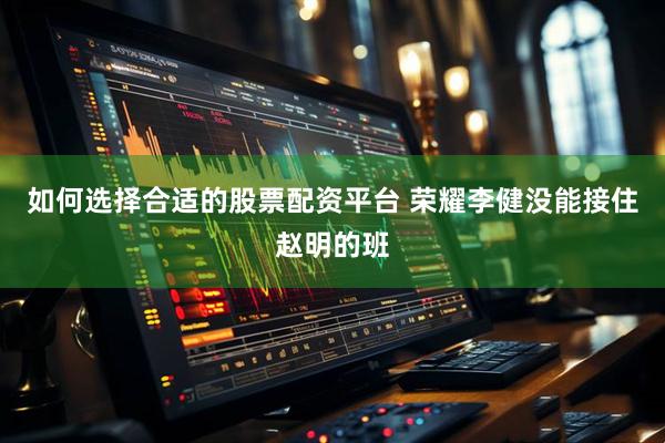 如何选择合适的股票配资平台 荣耀李健没能接住赵明的班