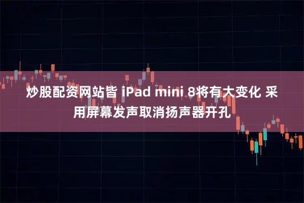 炒股配资网站皆 iPad mini 8将有大变化 采用屏幕发声取消扬声器开孔