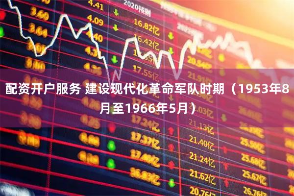 配资开户服务 建设现代化革命军队时期（1953年8月至1966年5月）