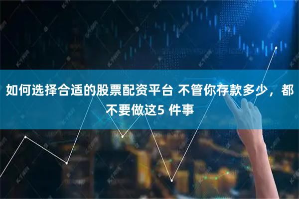 如何选择合适的股票配资平台 不管你存款多少，都不要做这5 件事