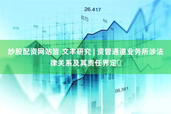 炒股配资网站皆 文丰研究 | 资管通道业务所涉法律关系及其责任界定​