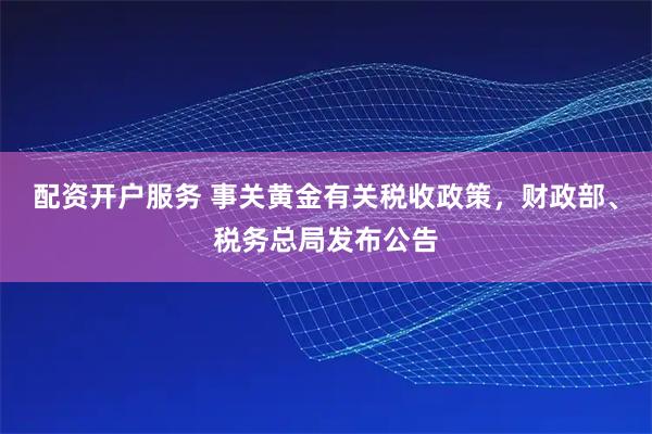 配资开户服务 事关黄金有关税收政策，财政部、税务总局发布公告