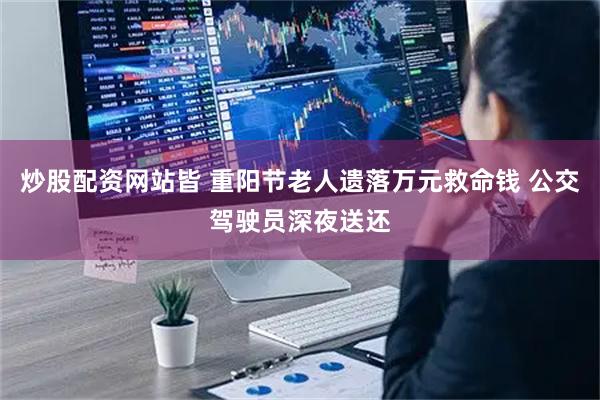 炒股配资网站皆 重阳节老人遗落万元救命钱 公交驾驶员深夜送还