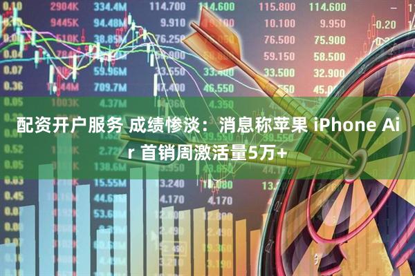 配资开户服务 成绩惨淡：消息称苹果 iPhone Air 首销周激活量5万+