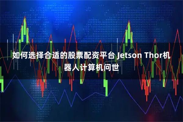 如何选择合适的股票配资平台 Jetson Thor机器人计算机问世