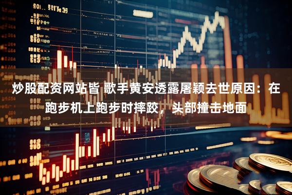 炒股配资网站皆 歌手黄安透露屠颖去世原因：在跑步机上跑步时摔跤，头部撞击地面
