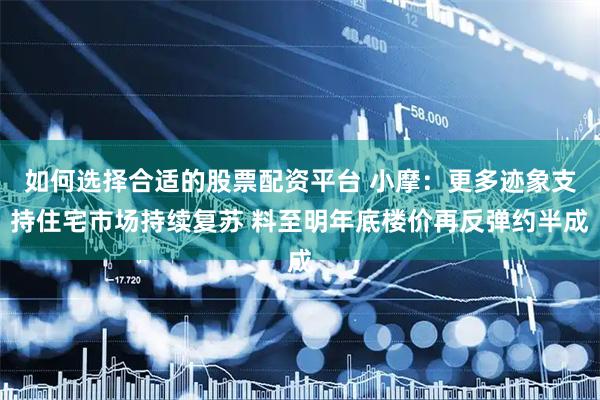如何选择合适的股票配资平台 小摩：更多迹象支持住宅市场持续复苏 料至明年底楼价再反弹约半成