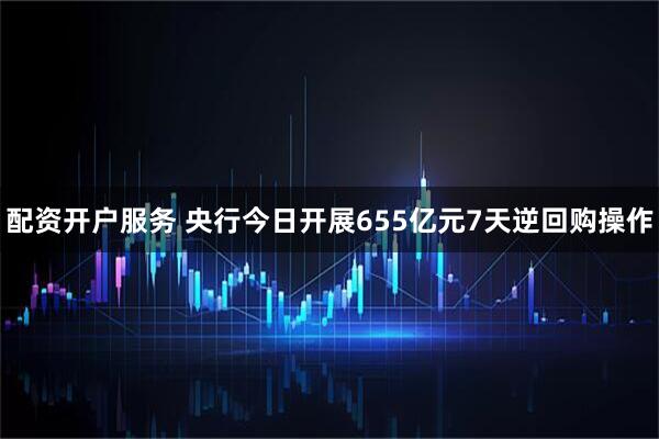 配资开户服务 央行今日开展655亿元7天逆回购操作