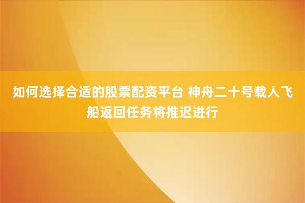如何选择合适的股票配资平台 神舟二十号载人飞船返回任务将推迟进行