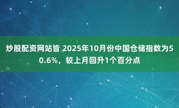 炒股配资网站皆 2025年10月份中国仓储指数为50.6%，较上月回升1个百分点