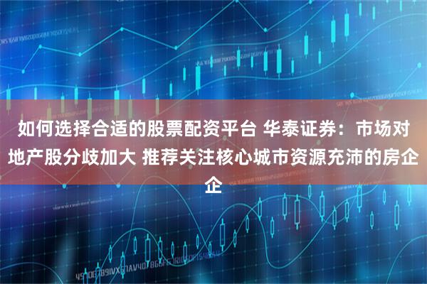 如何选择合适的股票配资平台 华泰证券：市场对地产股分歧加大 推荐关注核心城市资源充沛的房企