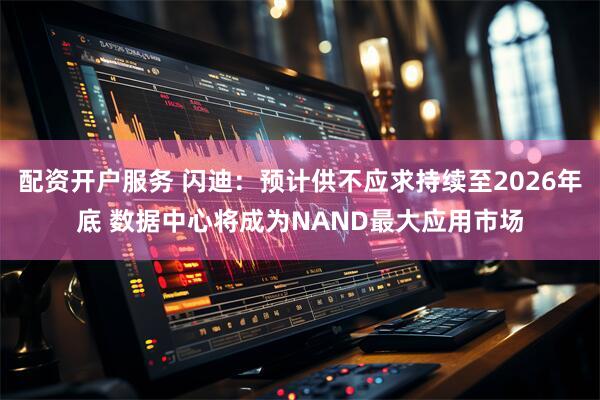 配资开户服务 闪迪：预计供不应求持续至2026年底 数据中心将成为NAND最大应用市场
