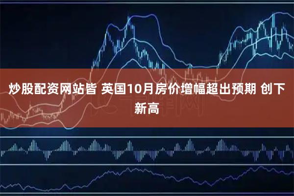 炒股配资网站皆 英国10月房价增幅超出预期 创下新高
