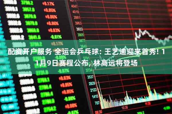 配资开户服务 全运会乒乓球: 王艺迪迎来首秀! 11月9日赛程公布, 林高远将登场