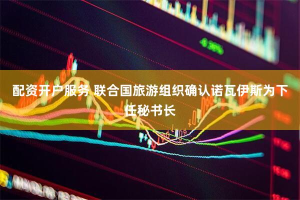 配资开户服务 联合国旅游组织确认诺瓦伊斯为下任秘书长