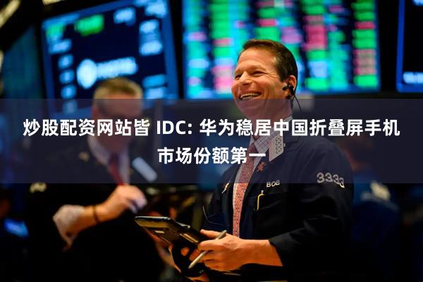 炒股配资网站皆 IDC: 华为稳居中国折叠屏手机市场份额第一