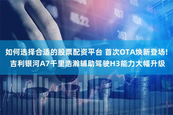 如何选择合适的股票配资平台 首次OTA焕新登场! 吉利银河A7千里浩瀚辅助驾驶H3能力大幅升级