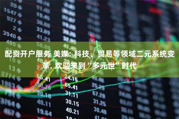 配资开户服务 美媒: 科技、贸易等领域二元系统变革, 欢迎来到“多元世”时代