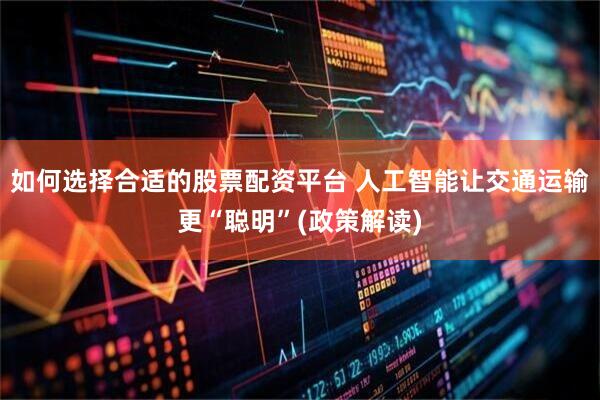 如何选择合适的股票配资平台 人工智能让交通运输更“聪明”(政策解读)