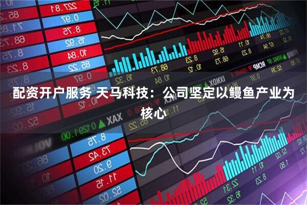 配资开户服务 天马科技：公司坚定以鳗鱼产业为核心