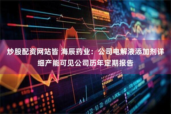 炒股配资网站皆 海辰药业：公司电解液添加剂详细产能可见公司历年定期报告